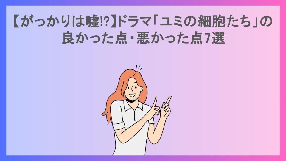 【がっかりは嘘!?】ドラマ「ユミの細胞たち」の良かった点・悪かった点7選